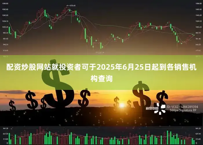 配资炒股网站就投资者可于2025年6月25日起到各销售机构查询
