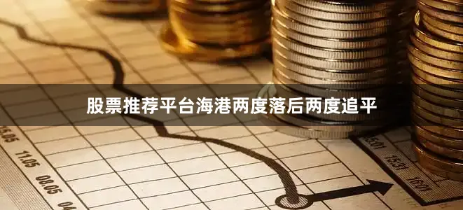 股票推荐平台海港两度落后两度追平