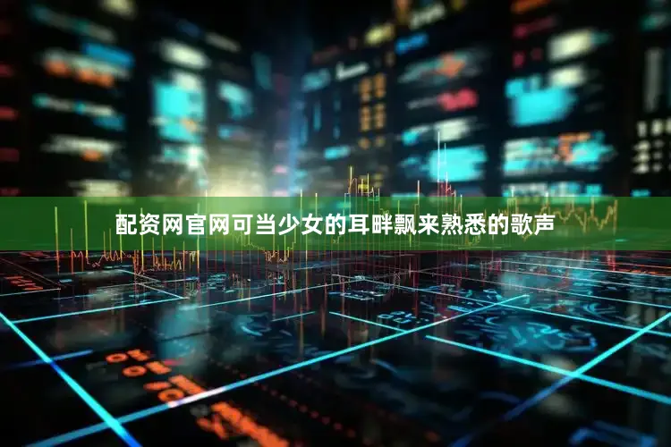 配资网官网可当少女的耳畔飘来熟悉的歌声