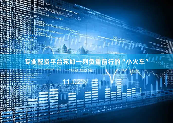 专业配资平台宛如一列负重前行的“小火车”