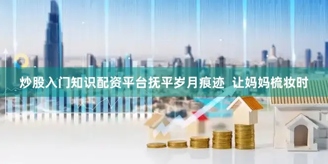 炒股入门知识配资平台抚平岁月痕迹  让妈妈梳妆时