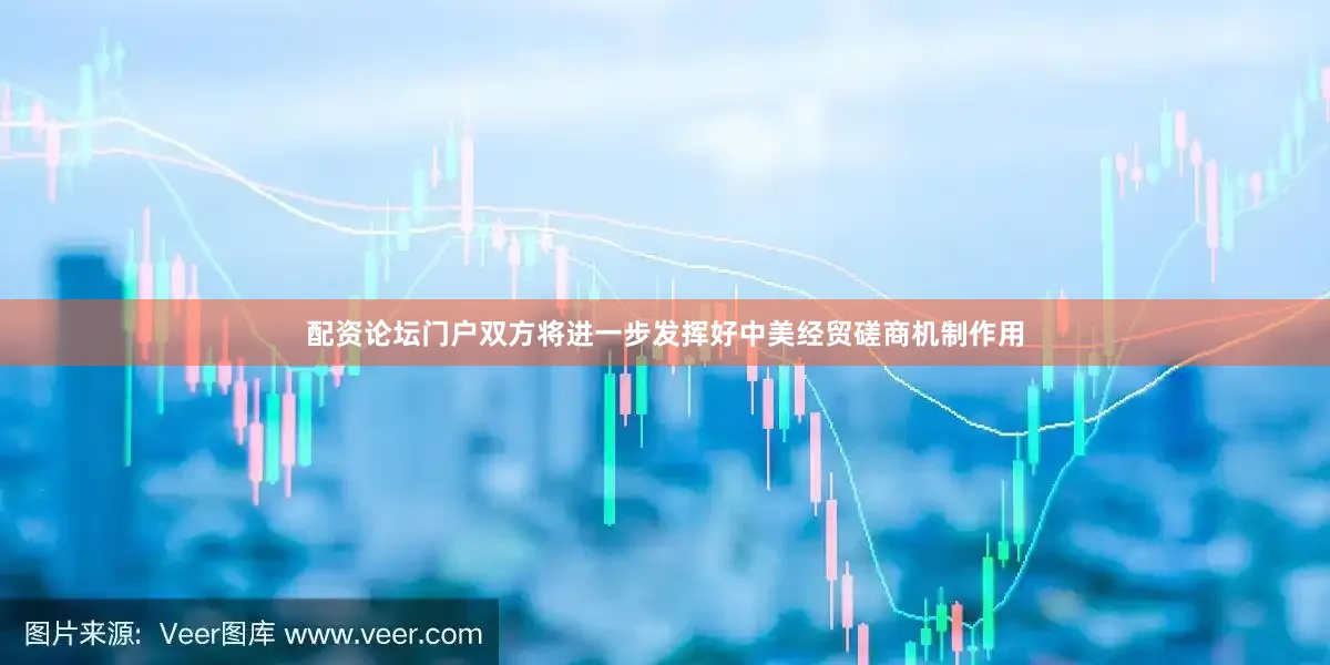 配资论坛门户双方将进一步发挥好中美经贸磋商机制作用