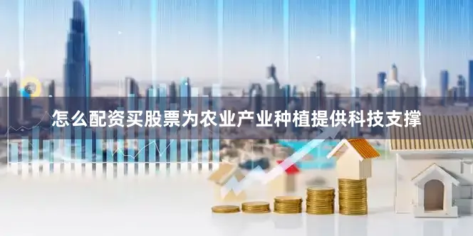 怎么配资买股票为农业产业种植提供科技支撑