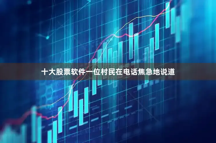 十大股票软件一位村民在电话焦急地说道