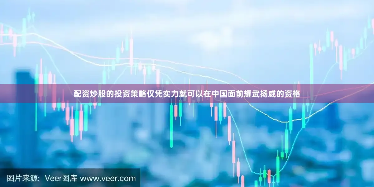 配资炒股的投资策略仅凭实力就可以在中国面前耀武扬威的资格