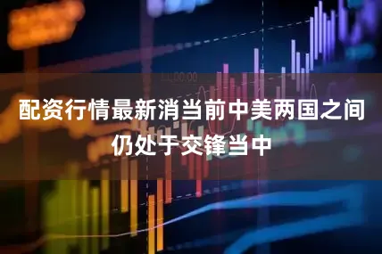 配资行情最新消当前中美两国之间仍处于交锋当中