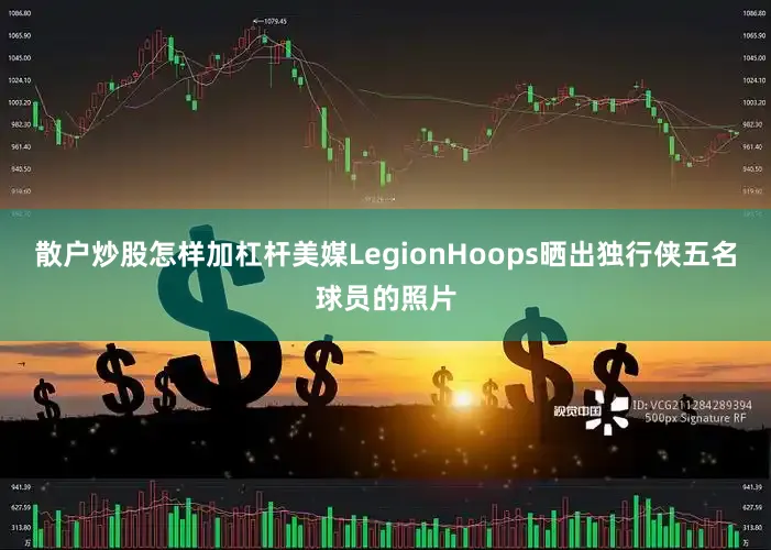 散户炒股怎样加杠杆美媒LegionHoops晒出独行侠五名球员的照片