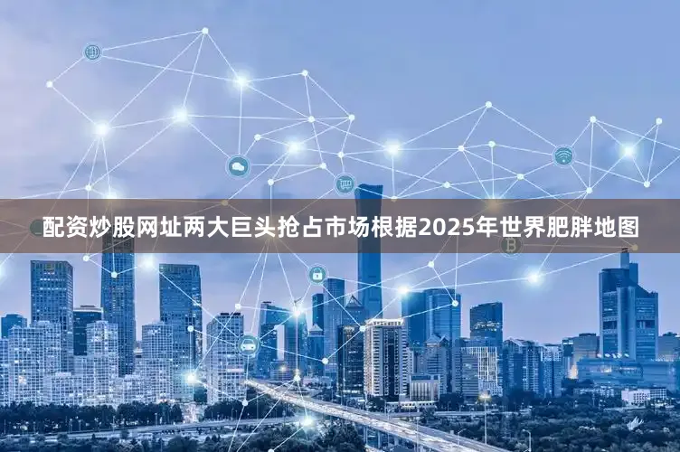 配资炒股网址　　两大巨头抢占市场　　根据2025年世界肥胖地图