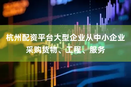杭州配资平台大型企业从中小企业采购货物、工程、服务