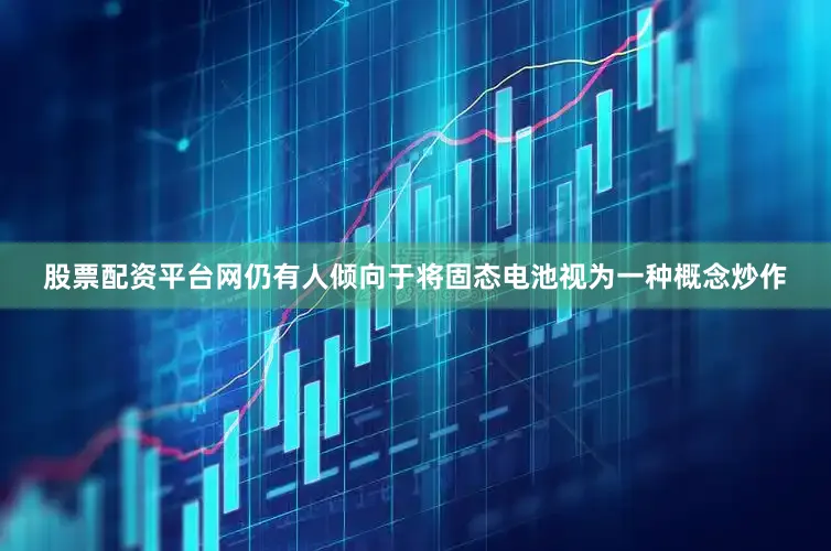 股票配资平台网仍有人倾向于将固态电池视为一种概念炒作