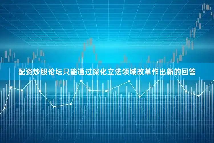 配资炒股论坛只能通过深化立法领域改革作出新的回答