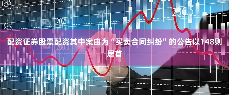 配资证券股票配资其中案由为“买卖合同纠纷”的公告以148则居首
