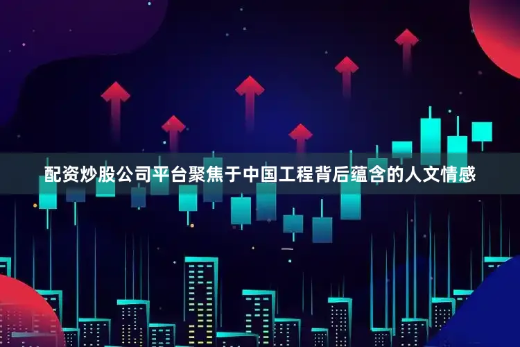 配资炒股公司平台聚焦于中国工程背后蕴含的人文情感