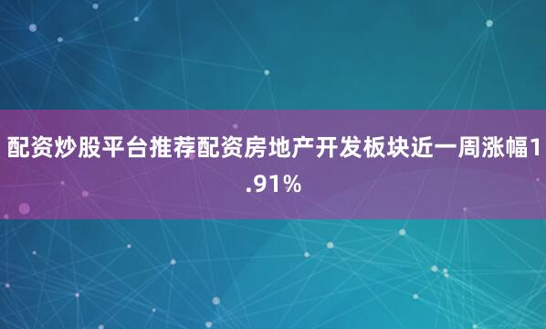 配资炒股平台推荐配资房地产开发板块近一周涨幅1.91%
