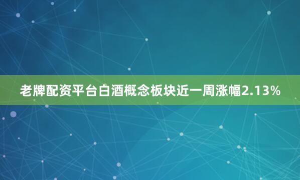 老牌配资平台白酒概念板块近一周涨幅2.13%