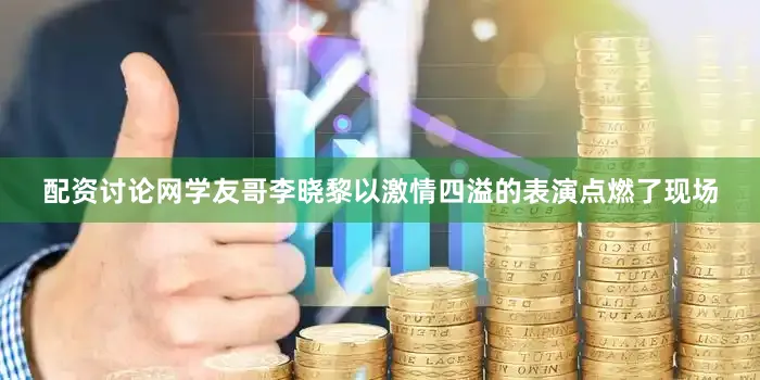 配资讨论网学友哥李晓黎以激情四溢的表演点燃了现场