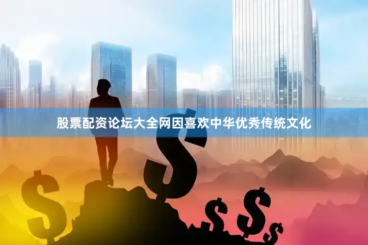 股票配资论坛大全网因喜欢中华优秀传统文化
