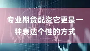 专业期货配资它更是一种表达个性的方式