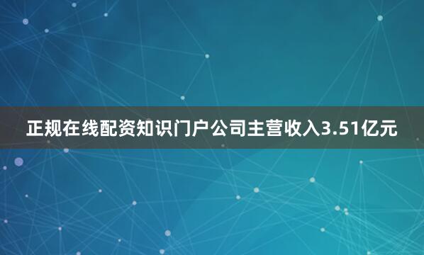 正规在线配资知识门户公司主营收入3.51亿元