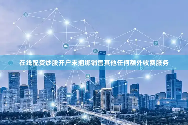 在线配资炒股开户未捆绑销售其他任何额外收费服务
