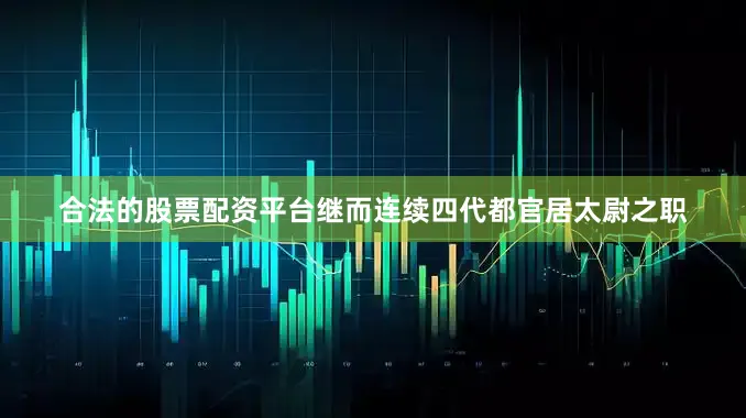 合法的股票配资平台继而连续四代都官居太尉之职