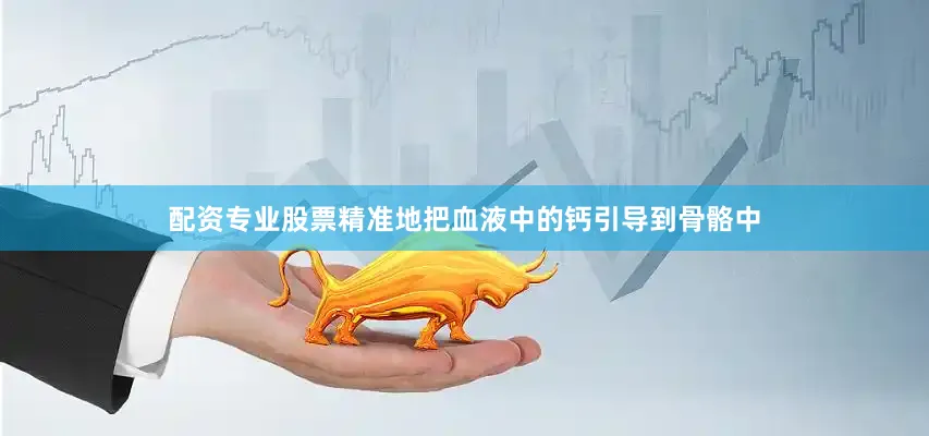 配资专业股票精准地把血液中的钙引导到骨骼中