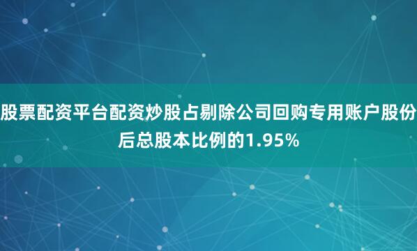 股票配资平台配资炒股占剔除公司回购专用账户股份后总股本比例的1.95%