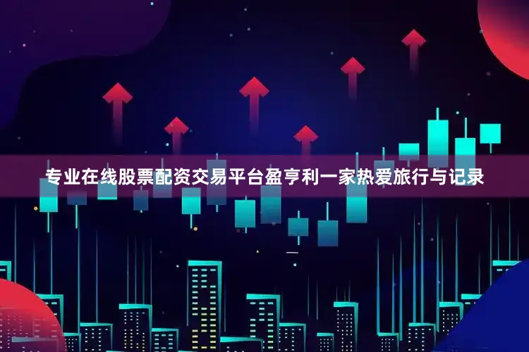专业在线股票配资交易平台盈亨利一家热爱旅行与记录