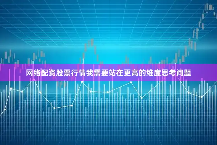 网络配资股票行情我需要站在更高的维度思考问题
