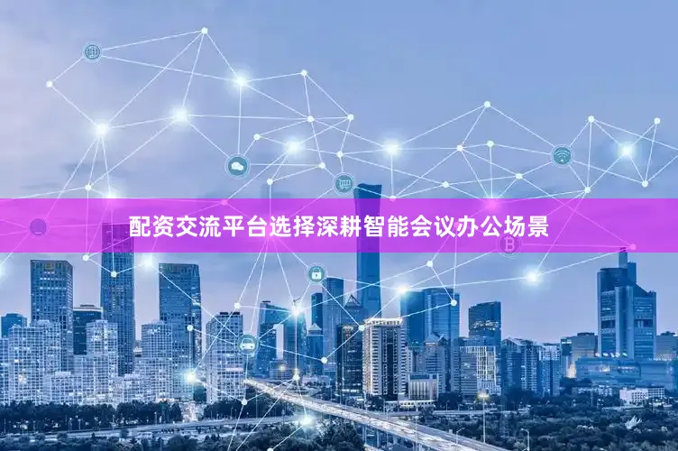 配资交流平台选择深耕智能会议办公场景
