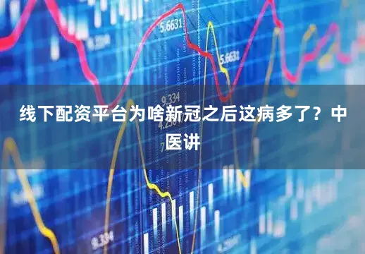 线下配资平台为啥新冠之后这病多了？中医讲