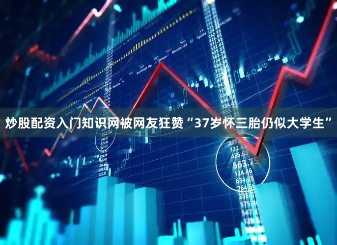 炒股配资入门知识网被网友狂赞“37岁怀三胎仍似大学生”