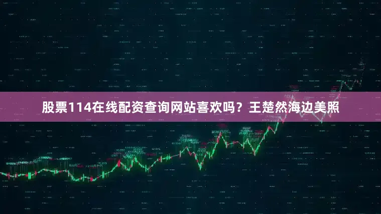 股票114在线配资查询网站喜欢吗？王楚然海边美照