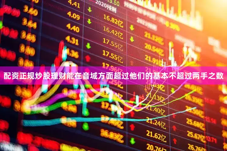 配资正规炒股理财能在音域方面超过他们的基本不超过两手之数