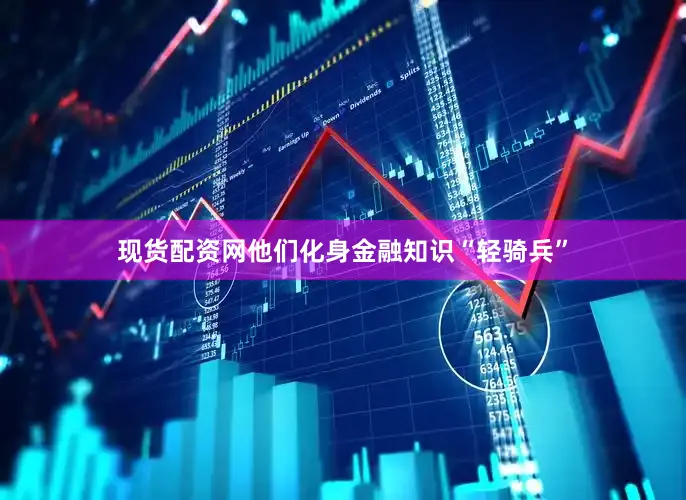 现货配资网他们化身金融知识“轻骑兵”