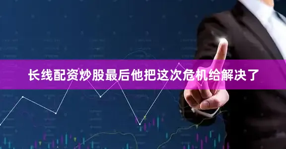长线配资炒股最后他把这次危机给解决了
