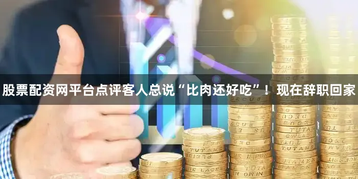 股票配资网平台点评客人总说“比肉还好吃”！现在辞职回家