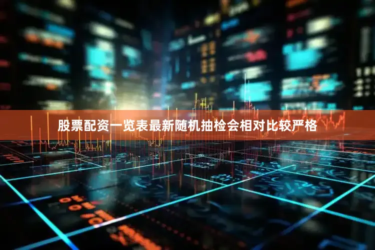 股票配资一览表最新随机抽检会相对比较严格