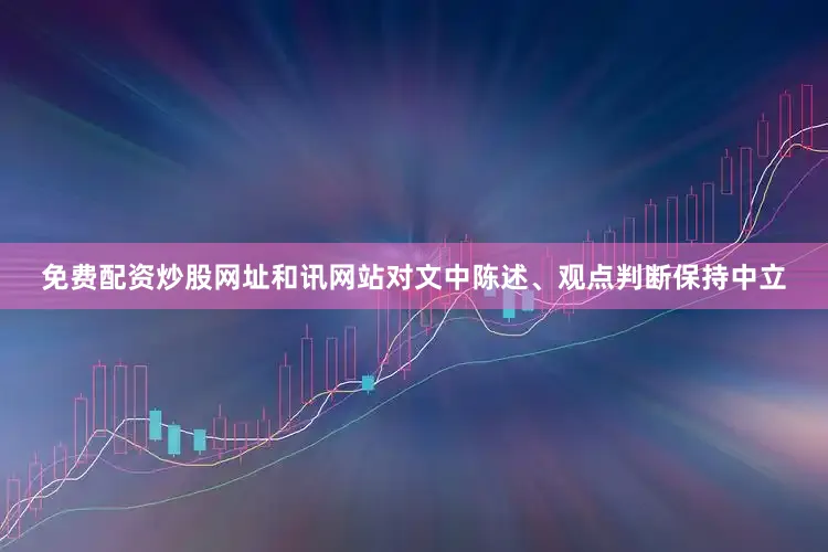 免费配资炒股网址和讯网站对文中陈述、观点判断保持中立