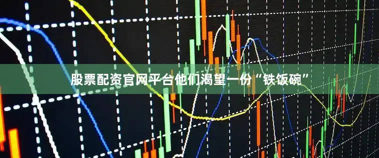 股票配资官网平台他们渴望一份“铁饭碗”