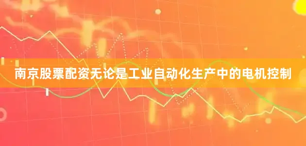 南京股票配资无论是工业自动化生产中的电机控制