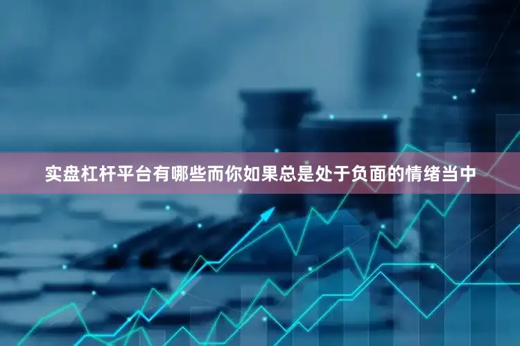 实盘杠杆平台有哪些而你如果总是处于负面的情绪当中