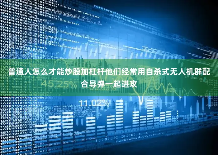 普通人怎么才能炒股加杠杆他们经常用自杀式无人机群配合导弹一起进攻