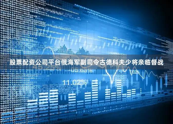 股票配资公司平台俄海军副司令古德科夫少将亲临督战