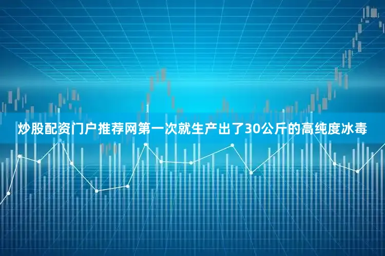 炒股配资门户推荐网第一次就生产出了30公斤的高纯度冰毒