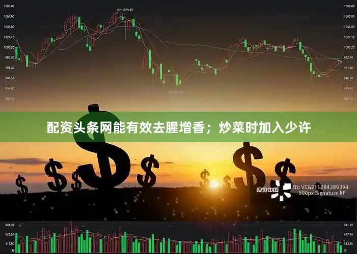配资头条网能有效去腥增香；炒菜时加入少许