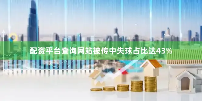 配资平台查询网站被传中失球占比达43%
