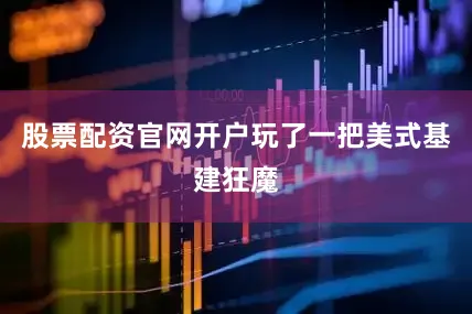股票配资官网开户玩了一把美式基建狂魔