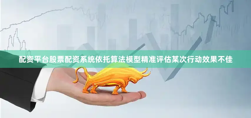 配资平台股票配资系统依托算法模型精准评估某次行动效果不佳
