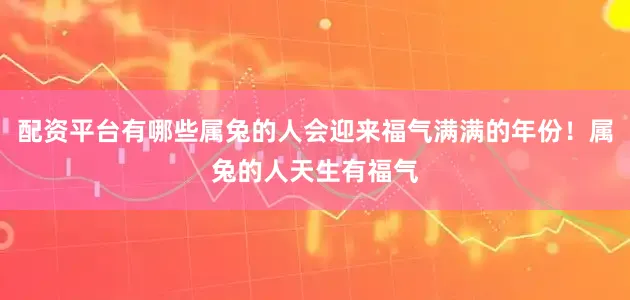 配资平台有哪些属兔的人会迎来福气满满的年份！属兔的人天生有福气